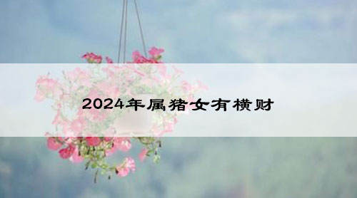 2024年属猪女有横财